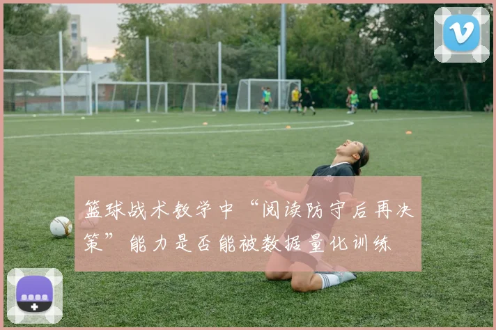 篮球战术教学中“阅读防守后再决策”能力是否能被数据量化训练