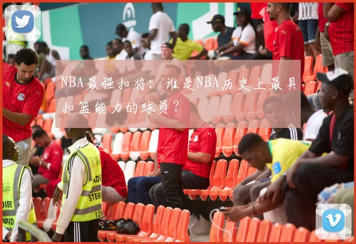 NBA最强扣将：谁是NBA历史上最具扣篮能力的球员？
