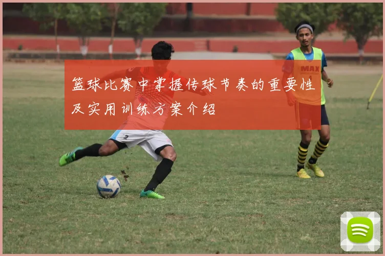 篮球比赛中掌握传球节奏的重要性及实用训练方案介绍