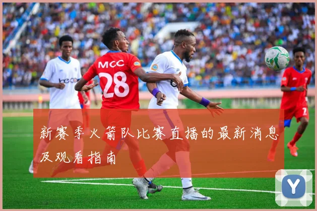 新赛季火箭队比赛直播的最新消息及观看指南