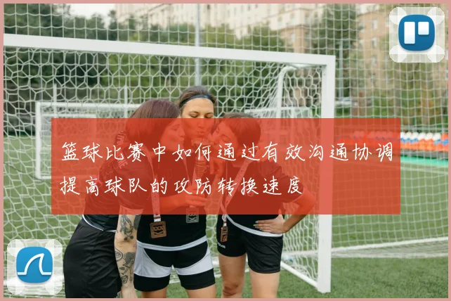 篮球比赛中如何通过有效沟通协调提高球队的攻防转换速度