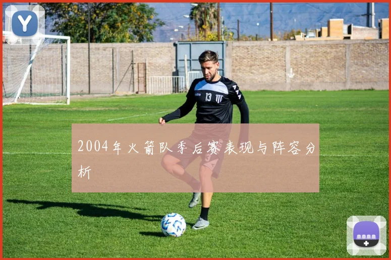 2004年火箭队季后赛表现与阵容分析