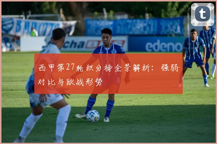 西甲第27轮积分榜全景解析：强弱对比与欧战形势