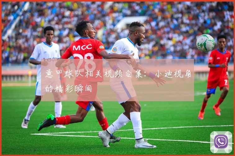 意甲球队相关视频合集：小迪视角的精彩瞬间