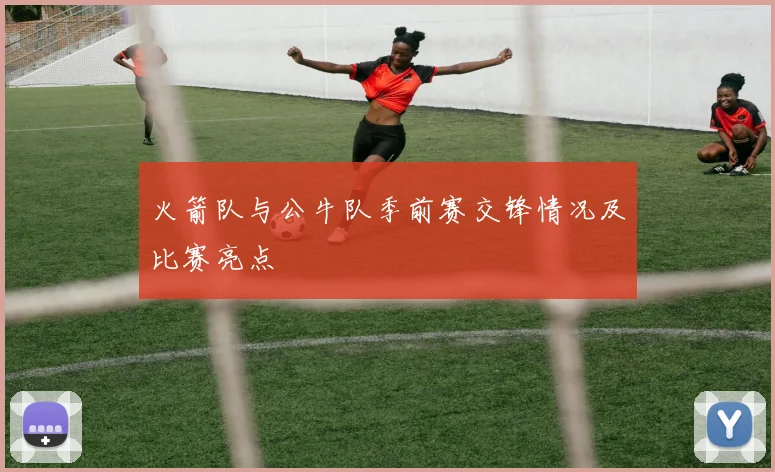 火箭队与公牛队季前赛交锋情况及比赛亮点