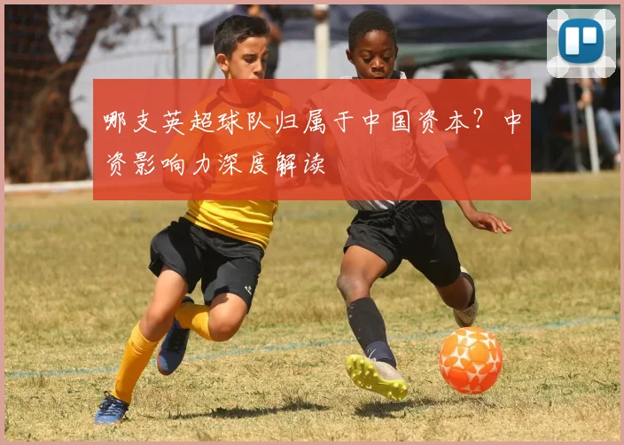 哪支英超球队归属于中国资本？中资影响力深度解读