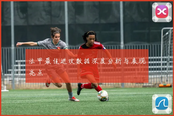 法甲最佳进攻数据深度分析与表现亮点