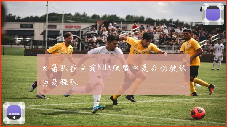 火箭队在当前NBA联盟中是否仍被认为是强队