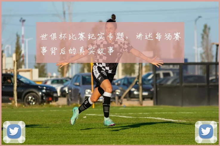 世俱杯比赛纪实专题,讲述每场赛事背后的真实故事