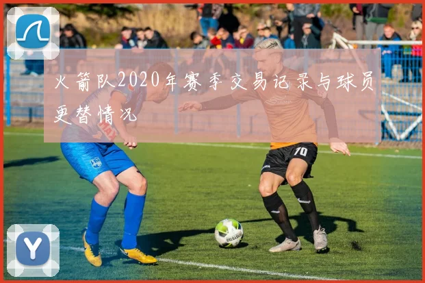 火箭队2020年赛季交易记录与球员更替情况