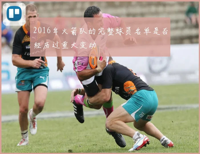 2016年火箭队的完整球员名单是否经历过重大变动